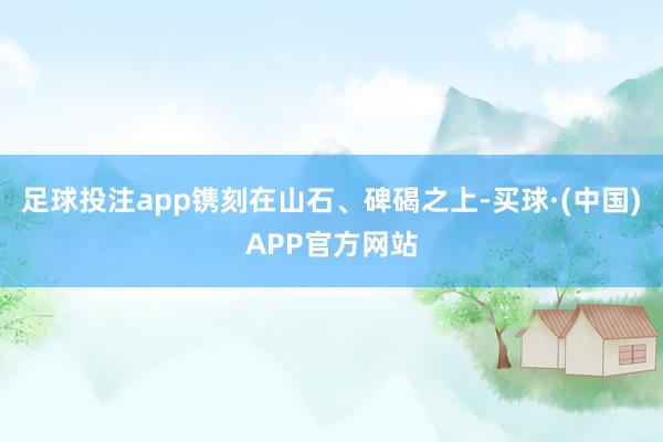 足球投注app镌刻在山石、碑碣之上-买球·(中国)APP官方网站