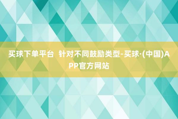 买球下单平台  针对不同鼓励类型-买球·(中国)APP官方网站