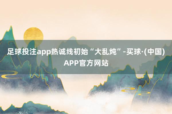 足球投注app热诚线初始“大乱炖”-买球·(中国)APP官方网站