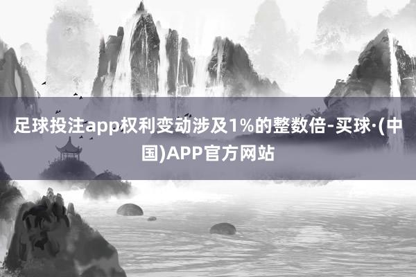 足球投注app权利变动涉及1%的整数倍-买球·(中国)APP官方网站