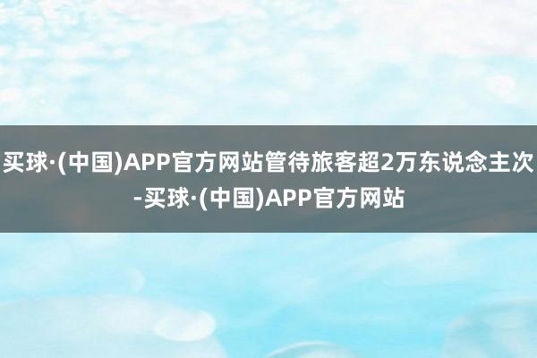 买球·(中国)APP官方网站管待旅客超2万东说念主次-买球·(中国)APP官方网站
