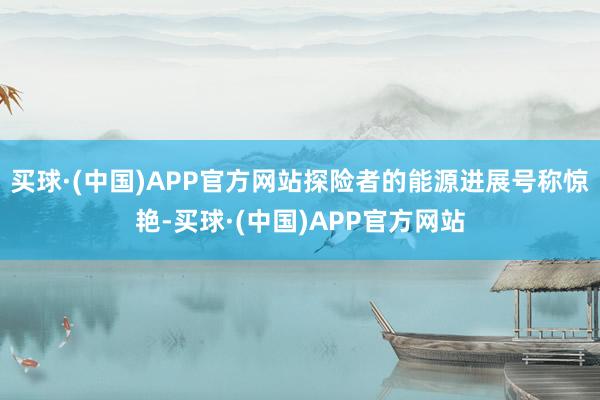 买球·(中国)APP官方网站探险者的能源进展号称惊艳-买球·(中国)APP官方网站