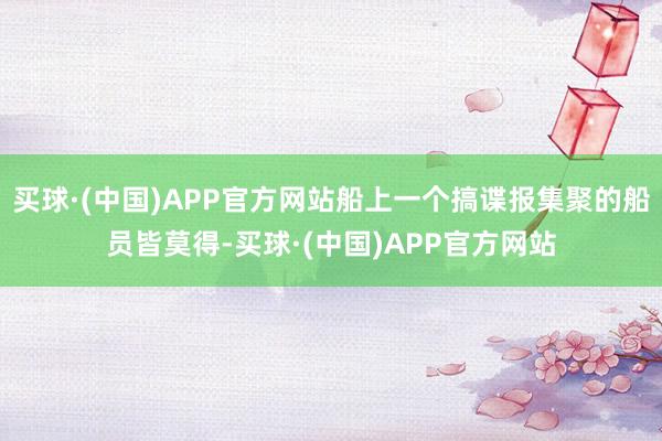买球·(中国)APP官方网站船上一个搞谍报集聚的船员皆莫得-买球·(中国)APP官方网站