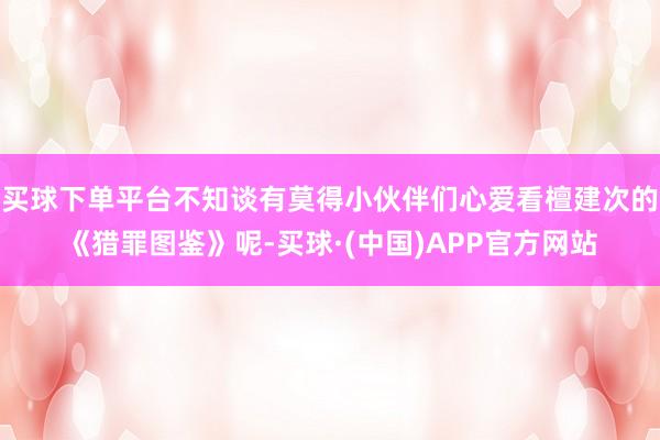 买球下单平台不知谈有莫得小伙伴们心爱看檀建次的《猎罪图鉴》呢-买球·(中国)APP官方网站