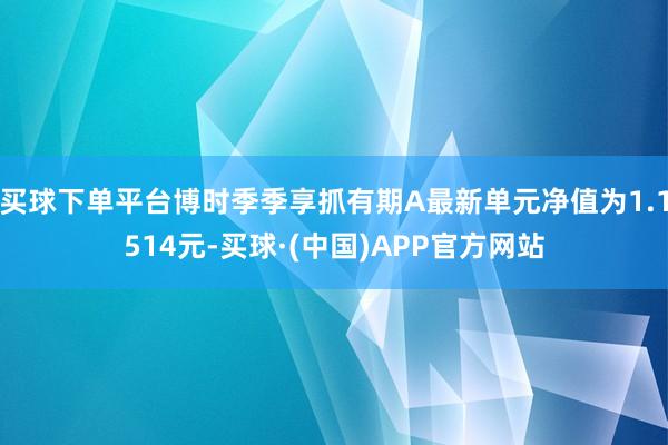 买球下单平台博时季季享抓有期A最新单元净值为1.1514元-买球·(中国)APP官方网站