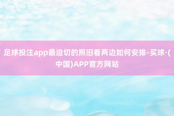 足球投注app最迫切的照旧看两边如何安排-买球·(中国)APP官方网站