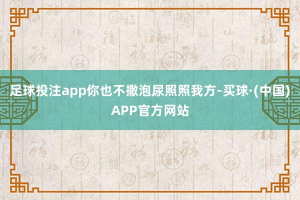 足球投注app你也不撒泡尿照照我方-买球·(中国)APP官方网站