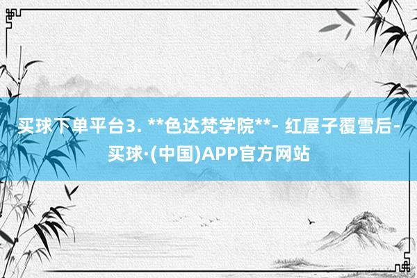 买球下单平台3. **色达梵学院**- 红屋子覆雪后-买球·(中国)APP官方网站