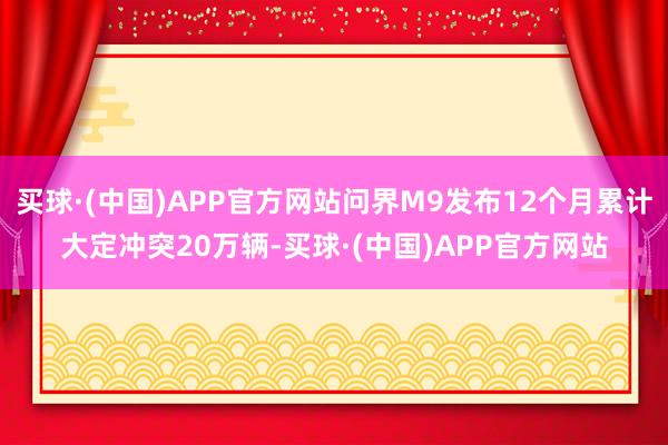 买球·(中国)APP官方网站问界M9发布12个月累计大定冲突20万辆-买球·(中国)APP官方网站