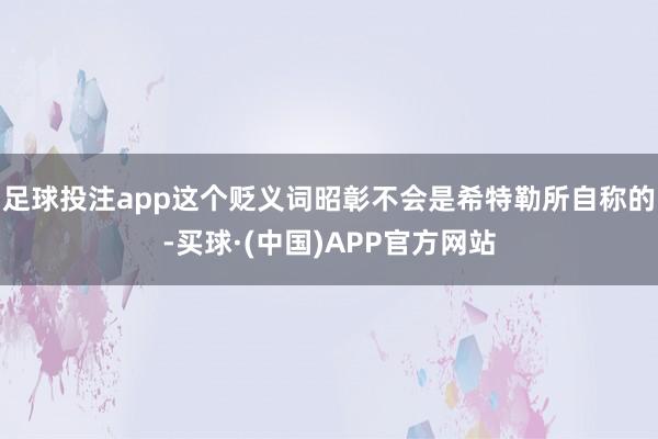 足球投注app这个贬义词昭彰不会是希特勒所自称的-买球·(中国)APP官方网站