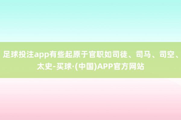 足球投注app有些起原于官职如司徒、司马、司空、太史-买球·(中国)APP官方网站