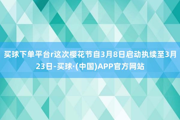 买球下单平台r　　这次樱花节自3月8日启动执续至3月23日-买球·(中国)APP官方网站