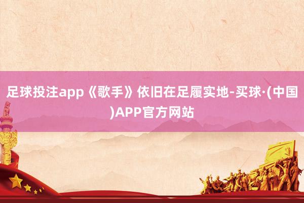 足球投注app《歌手》依旧在足履实地-买球·(中国)APP官方网站
