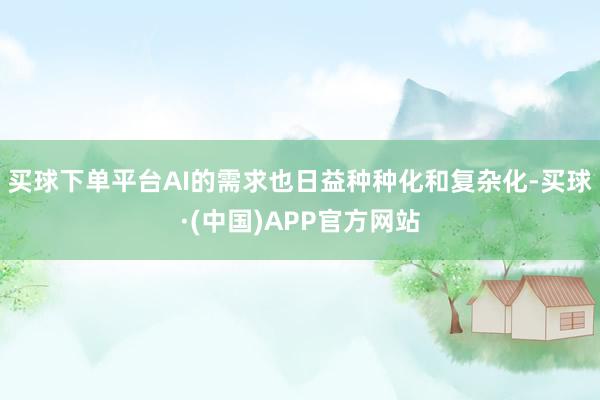 买球下单平台AI的需求也日益种种化和复杂化-买球·(中国)APP官方网站