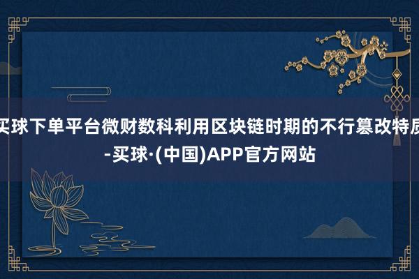 买球下单平台微财数科利用区块链时期的不行篡改特质-买球·(中国)APP官方网站