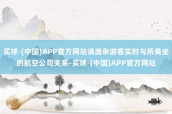 买球·(中国)APP官方网站请庞杂游客实时与所乘坐的航空公司关系-买球·(中国)APP官方网站