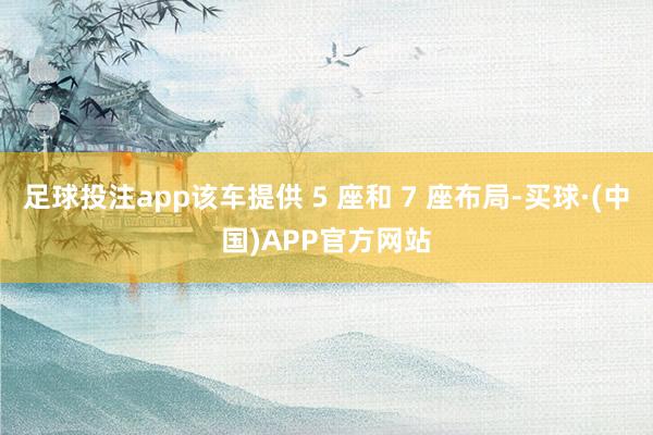 足球投注app该车提供 5 座和 7 座布局-买球·(中国)APP官方网站