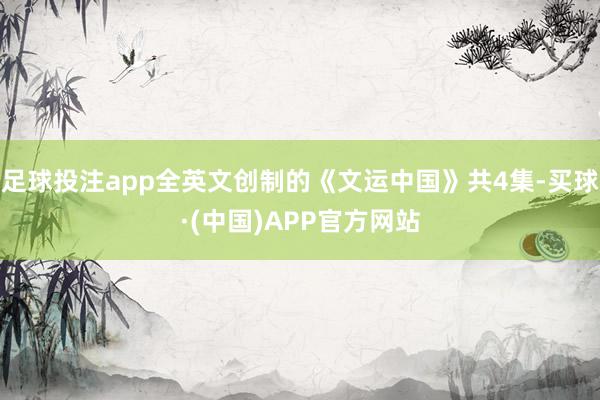 足球投注app全英文创制的《文运中国》共4集-买球·(中国)APP官方网站