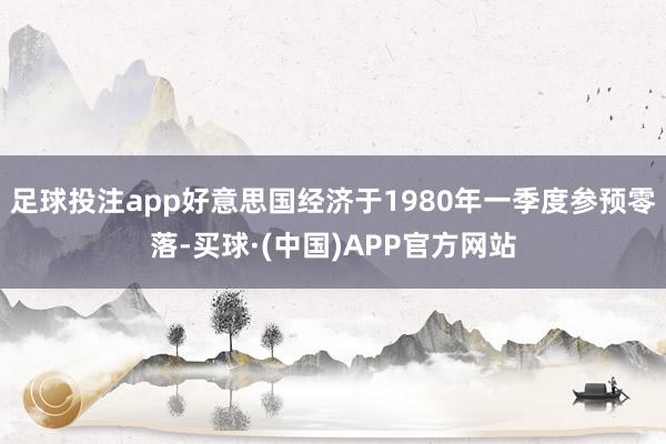 足球投注app好意思国经济于1980年一季度参预零落-买球·(中国)APP官方网站
