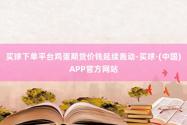 买球下单平台鸡蛋期货价钱延续轰动-买球·(中国)APP官方网站