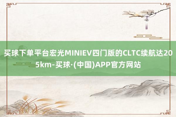 买球下单平台宏光MINIEV四门版的CLTC续航达205km-买球·(中国)APP官方网站