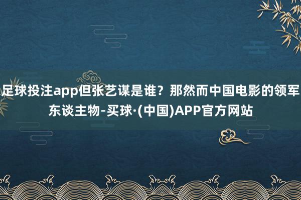 足球投注app但张艺谋是谁？那然而中国电影的领军东谈主物-买球·(中国)APP官方网站