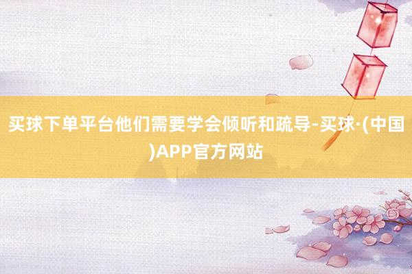 买球下单平台他们需要学会倾听和疏导-买球·(中国)APP官方网站
