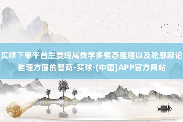 买球下单平台主要纯属数学多模态推理以及轮廓辩论推理方面的智商-买球·(中国)APP官方网站
