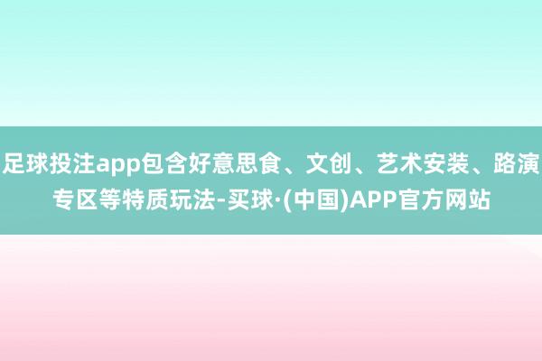 足球投注app包含好意思食、文创、艺术安装、路演专区等特质玩法-买球·(中国)APP官方网站