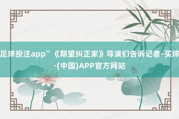 足球投注app”《期望纠正家》导演们告诉记者-买球·(中国)APP官方网站