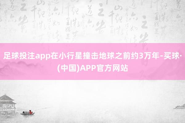 足球投注app在小行星撞击地球之前约3万年-买球·(中国)APP官方网站