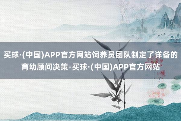 买球·(中国)APP官方网站饲养员团队制定了详备的育幼顾问决策-买球·(中国)APP官方网站
