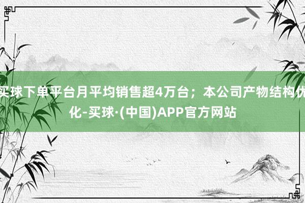 买球下单平台月平均销售超4万台；本公司产物结构优化-买球·(中国)APP官方网站