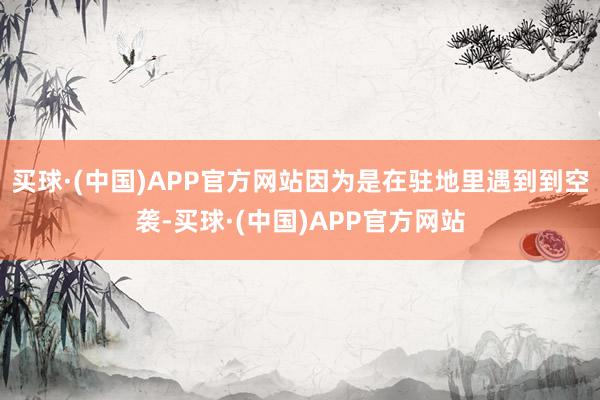 买球·(中国)APP官方网站因为是在驻地里遇到到空袭-买球·(中国)APP官方网站