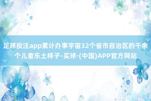 足球投注app累计办事宇宙32个省市自治区的千余个儿童乐土样子-买球·(中国)APP官方网站