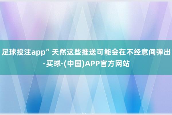 足球投注app”天然这些推送可能会在不经意间弹出-买球·(中国)APP官方网站