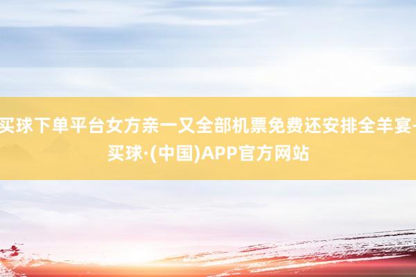 买球下单平台女方亲一又全部机票免费还安排全羊宴-买球·(中国)APP官方网站