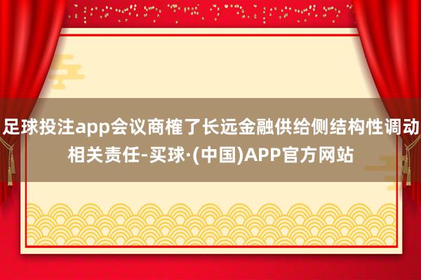 足球投注app会议商榷了长远金融供给侧结构性调动相关责任-买球·(中国)APP官方网站