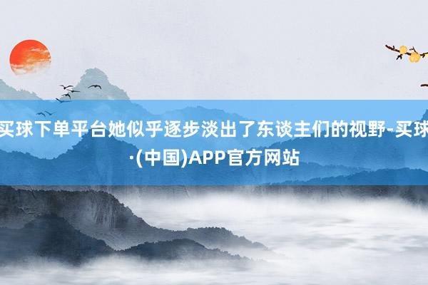 买球下单平台她似乎逐步淡出了东谈主们的视野-买球·(中国)APP官方网站