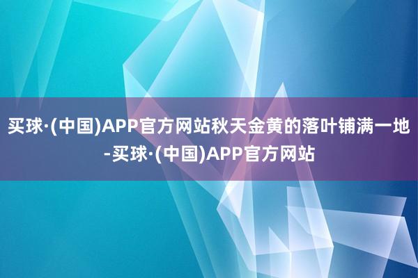 买球·(中国)APP官方网站秋天金黄的落叶铺满一地-买球·(中国)APP官方网站