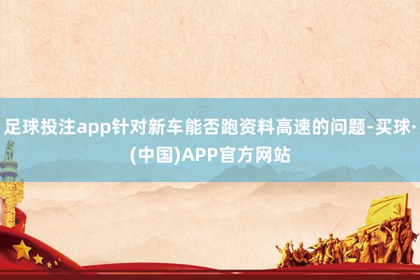 足球投注app针对新车能否跑资料高速的问题-买球·(中国)APP官方网站