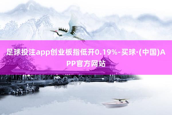 足球投注app创业板指低开0.19%-买球·(中国)APP官方网站