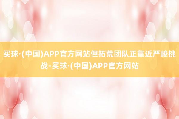 买球·(中国)APP官方网站但拓荒团队正靠近严峻挑战-买球·(中国)APP官方网站