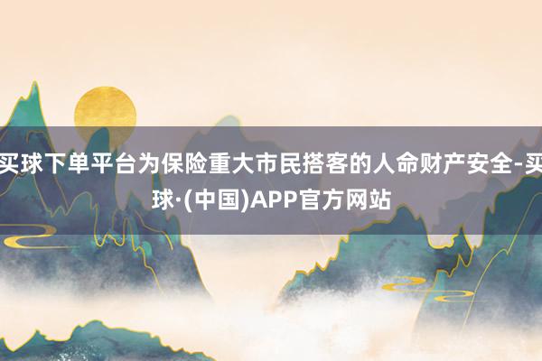 买球下单平台为保险重大市民搭客的人命财产安全-买球·(中国)APP官方网站