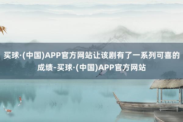 买球·(中国)APP官方网站让该剧有了一系列可喜的成绩-买球·(中国)APP官方网站