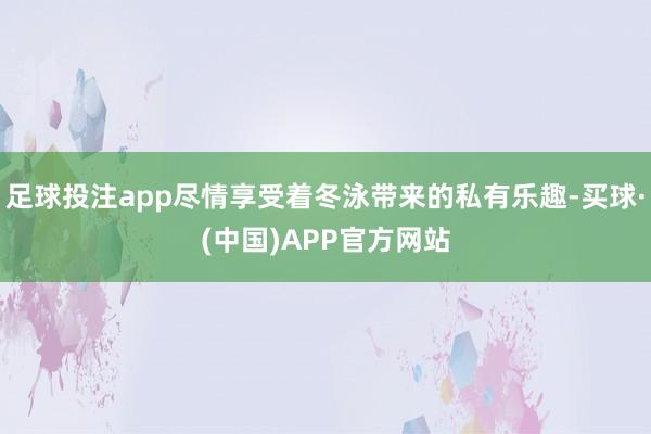 足球投注app尽情享受着冬泳带来的私有乐趣-买球·(中国)APP官方网站