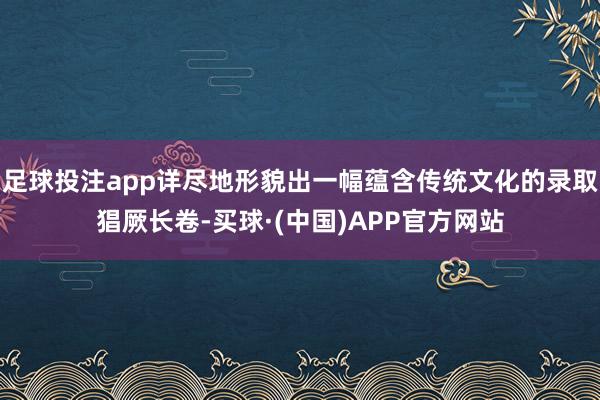 足球投注app详尽地形貌出一幅蕴含传统文化的录取猖厥长卷-买球·(中国)APP官方网站