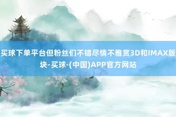 买球下单平台但粉丝们不错尽情不雅赏3D和IMAX版块-买球·(中国)APP官方网站