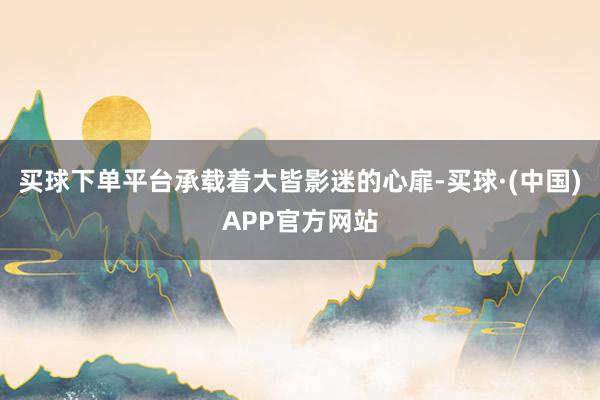 买球下单平台承载着大皆影迷的心扉-买球·(中国)APP官方网站