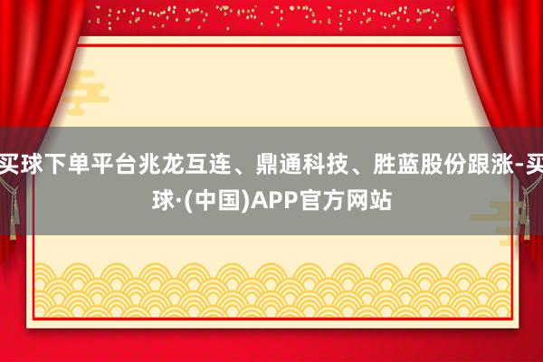 买球下单平台兆龙互连、鼎通科技、胜蓝股份跟涨-买球·(中国)APP官方网站